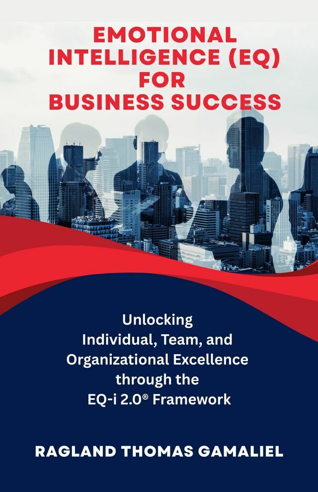 Emotional Intelligence (EQ) for Business Success: Unlocking Individual, Team, and Organizational Excellence through the EQ-i 2.0® Framework