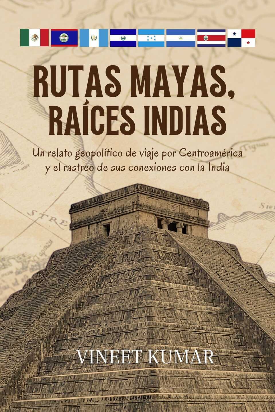 Rutas Mayas, Raíces Indias: Un relato geopolítico de viaje por Centroamérica y el rastreo de sus conexiones con la India - Front Cover