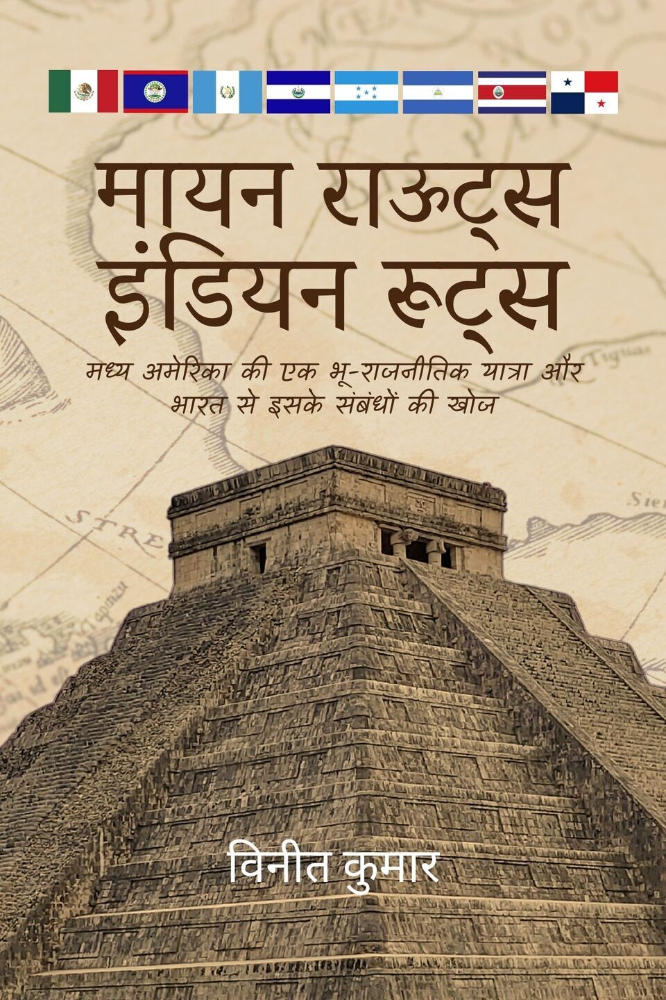 मायन राऊट्स, इंडियन रूट्स: मध्य अमेरिका की एक भू-राजनीतिक यात्रा और भारत से इसके संबंधों की खोज - Front Cover